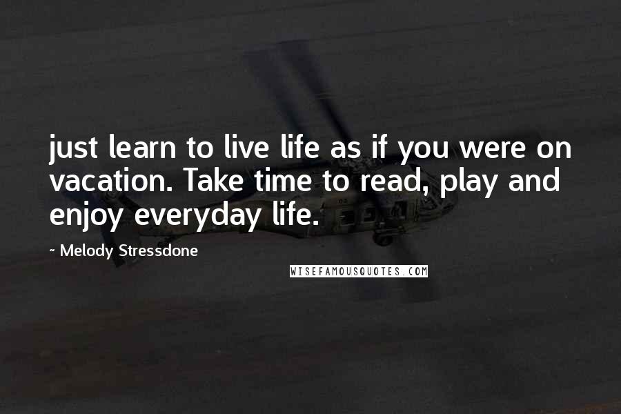 Melody Stressdone Quotes: just learn to live life as if you were on vacation. Take time to read, play and enjoy everyday life.