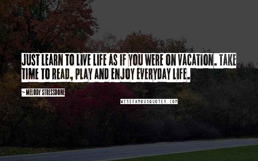 Melody Stressdone Quotes: just learn to live life as if you were on vacation. Take time to read, play and enjoy everyday life.