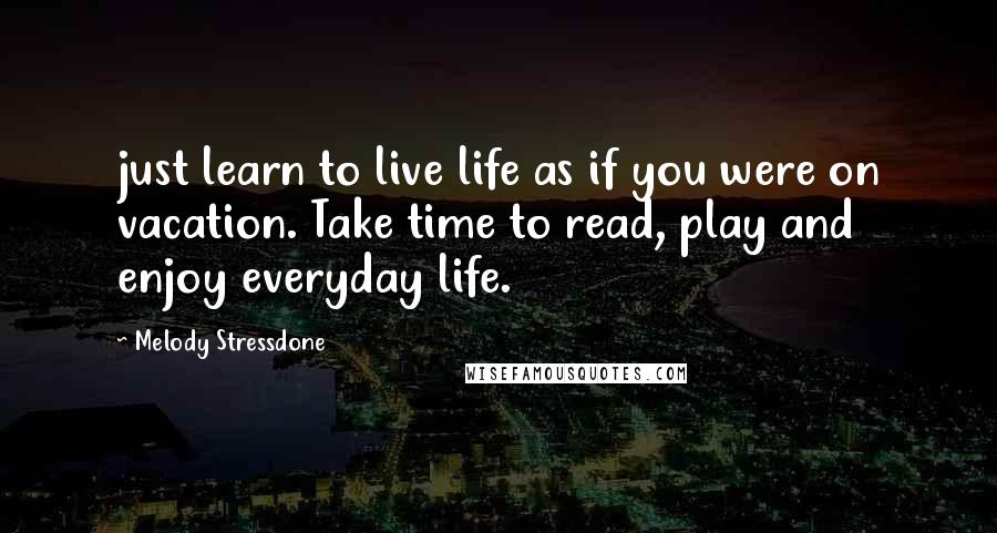 Melody Stressdone Quotes: just learn to live life as if you were on vacation. Take time to read, play and enjoy everyday life.