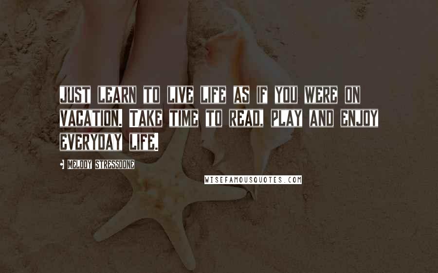 Melody Stressdone Quotes: just learn to live life as if you were on vacation. Take time to read, play and enjoy everyday life.