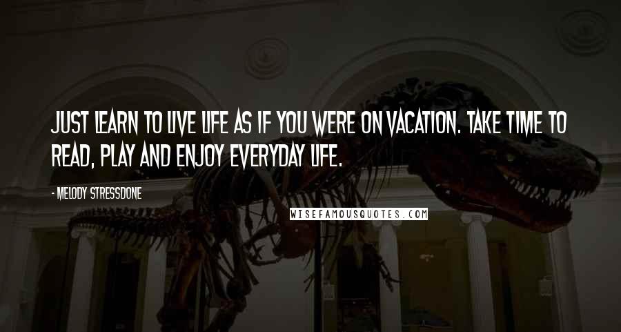Melody Stressdone Quotes: just learn to live life as if you were on vacation. Take time to read, play and enjoy everyday life.