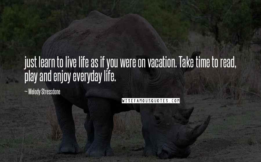 Melody Stressdone Quotes: just learn to live life as if you were on vacation. Take time to read, play and enjoy everyday life.