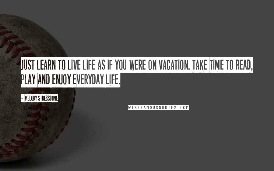 Melody Stressdone Quotes: just learn to live life as if you were on vacation. Take time to read, play and enjoy everyday life.