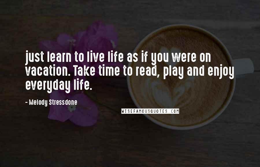 Melody Stressdone Quotes: just learn to live life as if you were on vacation. Take time to read, play and enjoy everyday life.