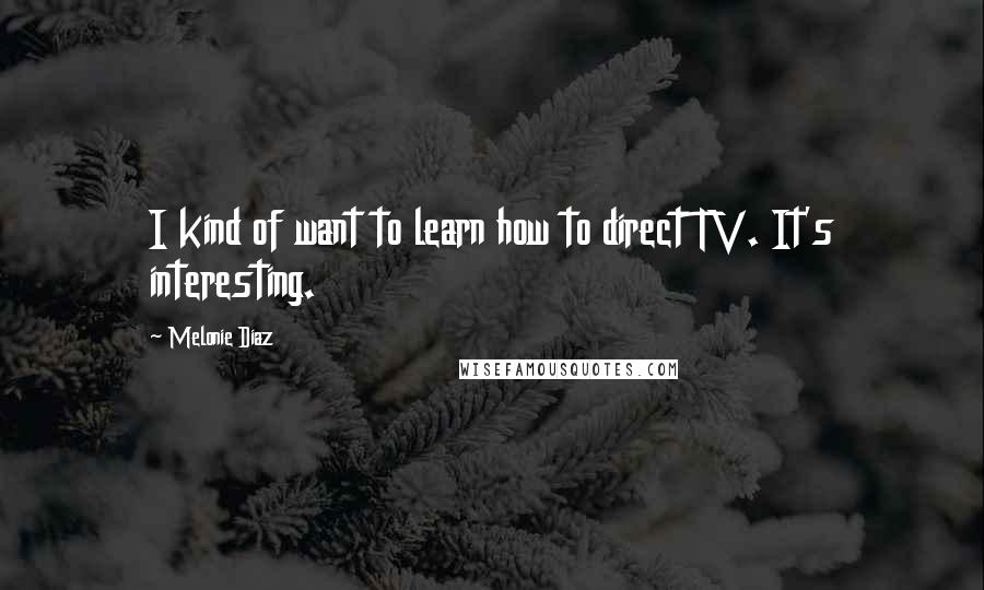 Melonie Diaz Quotes: I kind of want to learn how to direct TV. It's interesting.