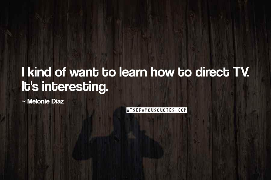 Melonie Diaz Quotes: I kind of want to learn how to direct TV. It's interesting.