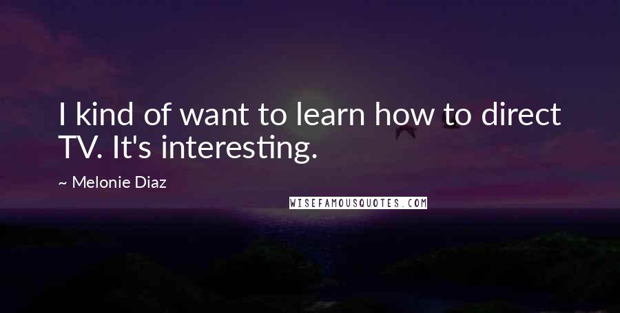 Melonie Diaz Quotes: I kind of want to learn how to direct TV. It's interesting.