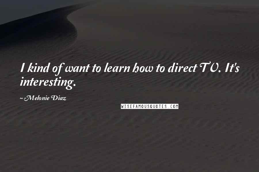 Melonie Diaz Quotes: I kind of want to learn how to direct TV. It's interesting.