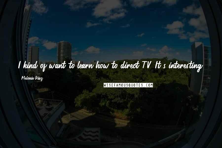 Melonie Diaz Quotes: I kind of want to learn how to direct TV. It's interesting.