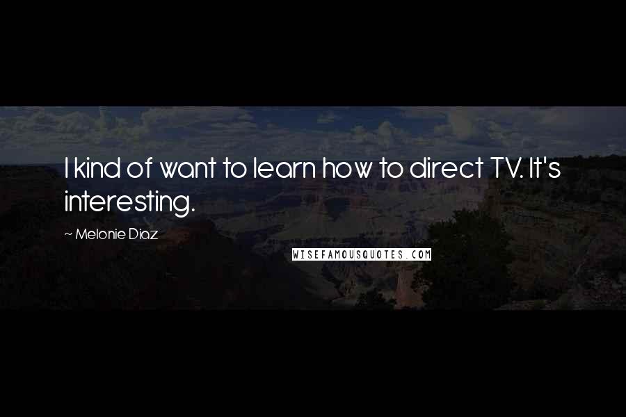 Melonie Diaz Quotes: I kind of want to learn how to direct TV. It's interesting.