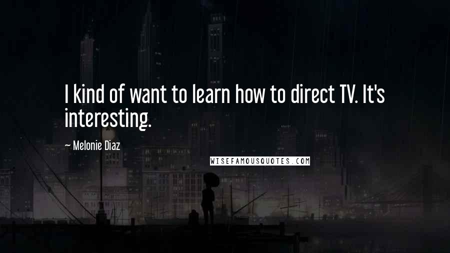 Melonie Diaz Quotes: I kind of want to learn how to direct TV. It's interesting.