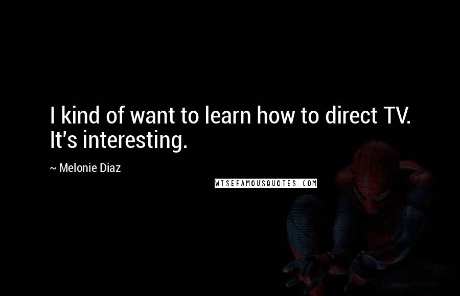 Melonie Diaz Quotes: I kind of want to learn how to direct TV. It's interesting.