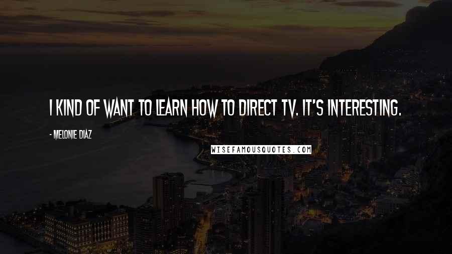 Melonie Diaz Quotes: I kind of want to learn how to direct TV. It's interesting.