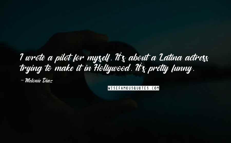 Melonie Diaz Quotes: I wrote a pilot for myself. It's about a Latina actress trying to make it in Hollywood. It's pretty funny.