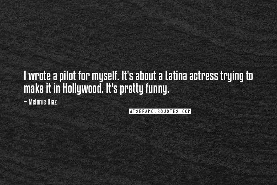Melonie Diaz Quotes: I wrote a pilot for myself. It's about a Latina actress trying to make it in Hollywood. It's pretty funny.