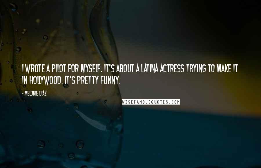 Melonie Diaz Quotes: I wrote a pilot for myself. It's about a Latina actress trying to make it in Hollywood. It's pretty funny.