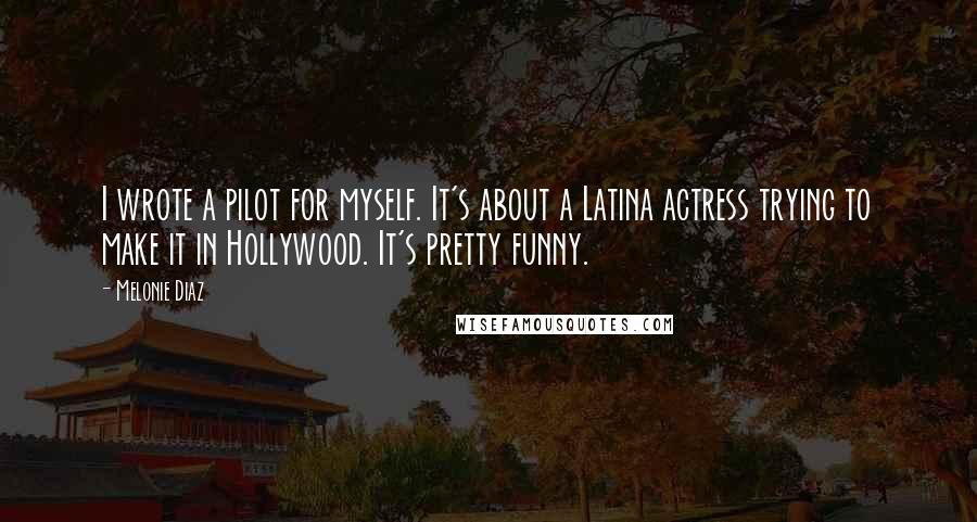 Melonie Diaz Quotes: I wrote a pilot for myself. It's about a Latina actress trying to make it in Hollywood. It's pretty funny.