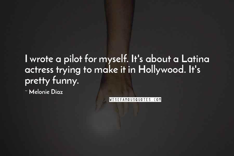 Melonie Diaz Quotes: I wrote a pilot for myself. It's about a Latina actress trying to make it in Hollywood. It's pretty funny.