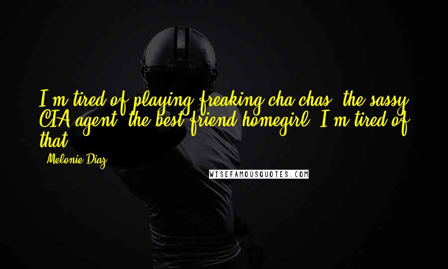 Melonie Diaz Quotes: I'm tired of playing freaking cha-chas, the sassy CIA agent, the best friend homegirl. I'm tired of that!