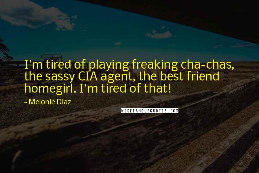 Melonie Diaz Quotes: I'm tired of playing freaking cha-chas, the sassy CIA agent, the best friend homegirl. I'm tired of that!