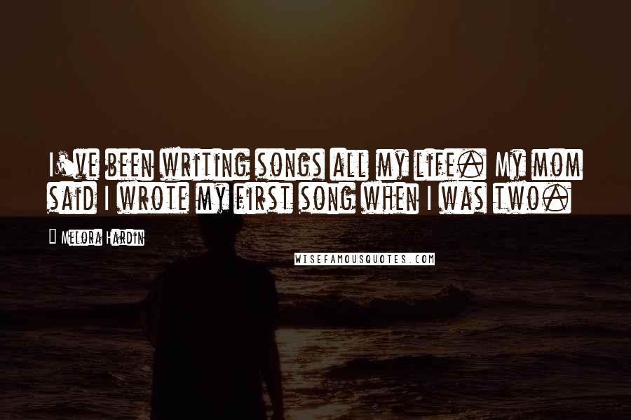 Melora Hardin Quotes: I've been writing songs all my life. My mom said I wrote my first song when I was two.