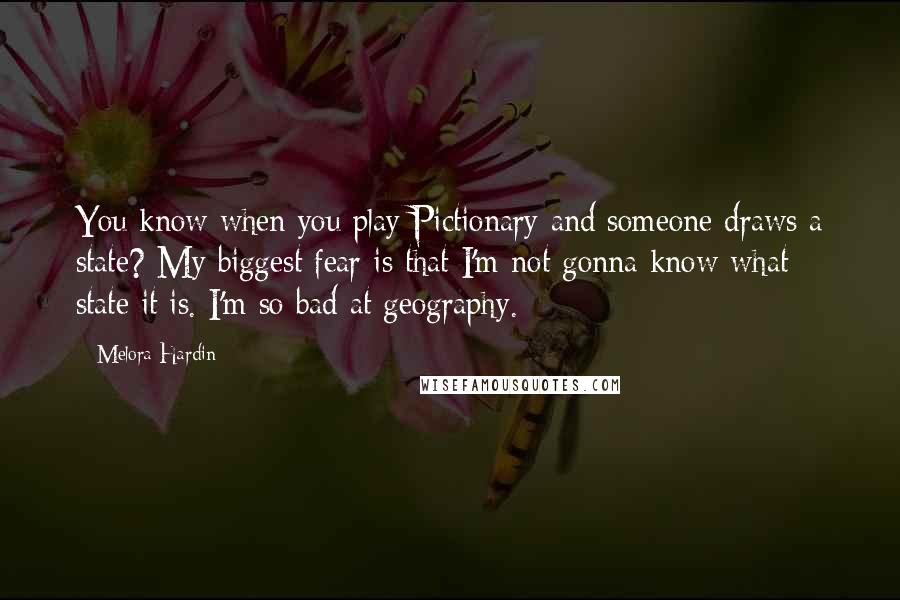 Melora Hardin Quotes: You know when you play Pictionary and someone draws a state? My biggest fear is that I'm not gonna know what state it is. I'm so bad at geography.