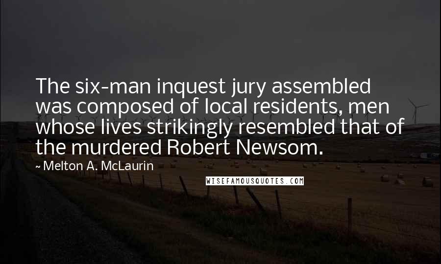 Melton A. McLaurin Quotes: The six-man inquest jury assembled was composed of local residents, men whose lives strikingly resembled that of the murdered Robert Newsom.