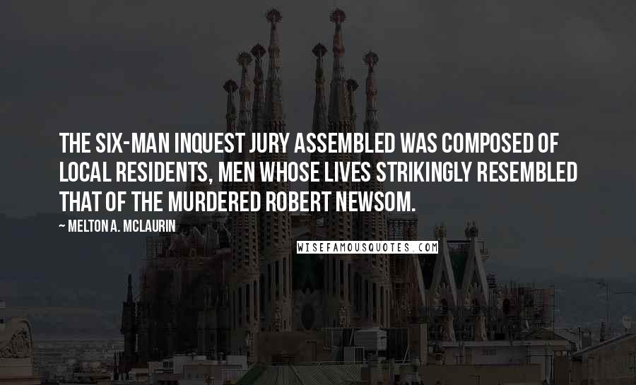 Melton A. McLaurin Quotes: The six-man inquest jury assembled was composed of local residents, men whose lives strikingly resembled that of the murdered Robert Newsom.