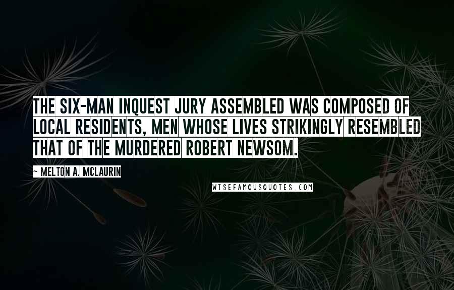 Melton A. McLaurin Quotes: The six-man inquest jury assembled was composed of local residents, men whose lives strikingly resembled that of the murdered Robert Newsom.