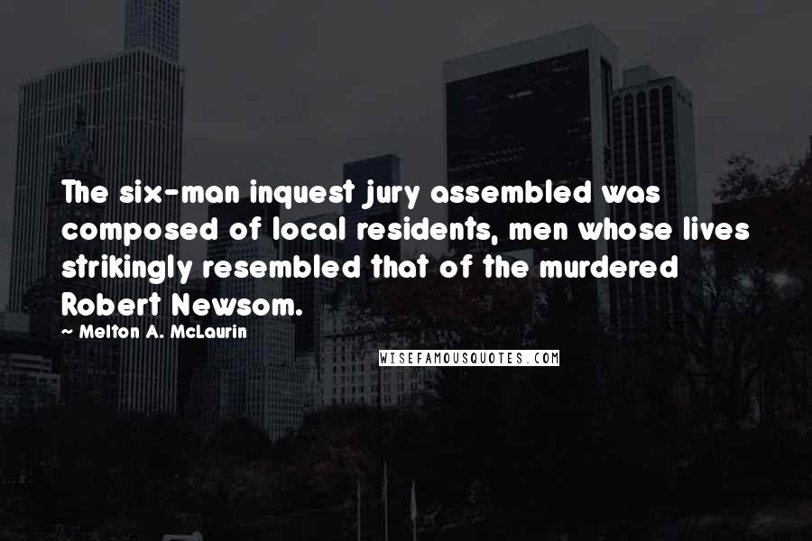 Melton A. McLaurin Quotes: The six-man inquest jury assembled was composed of local residents, men whose lives strikingly resembled that of the murdered Robert Newsom.