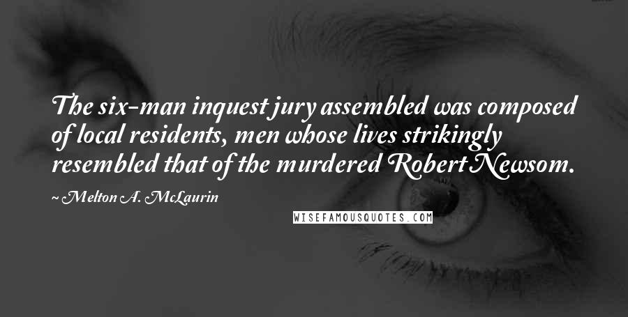 Melton A. McLaurin Quotes: The six-man inquest jury assembled was composed of local residents, men whose lives strikingly resembled that of the murdered Robert Newsom.