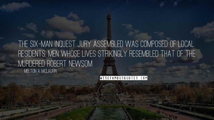 Melton A. McLaurin Quotes: The six-man inquest jury assembled was composed of local residents, men whose lives strikingly resembled that of the murdered Robert Newsom.