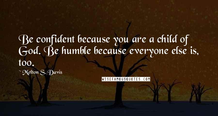 Melton S. Davis Quotes: Be confident because you are a child of God. Be humble because everyone else is, too.