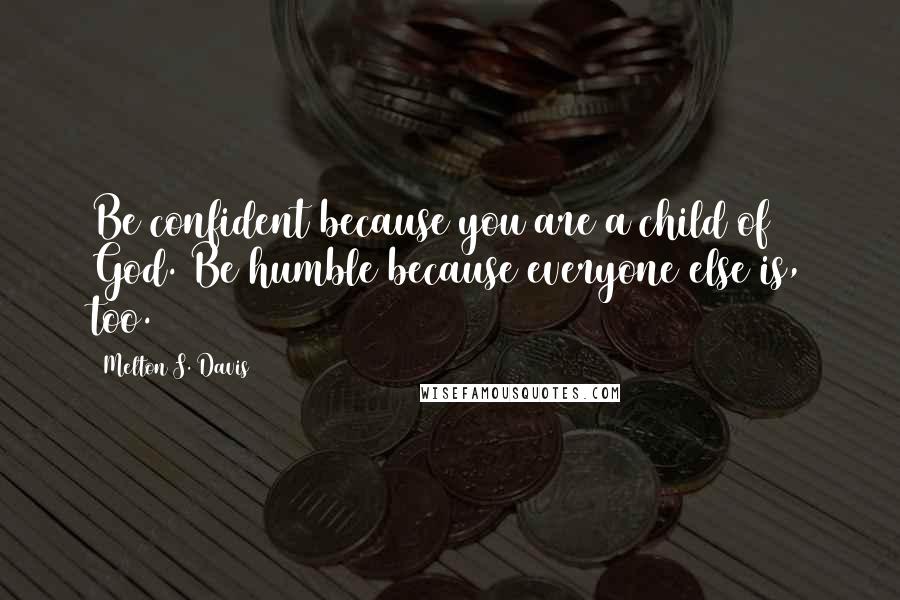 Melton S. Davis Quotes: Be confident because you are a child of God. Be humble because everyone else is, too.