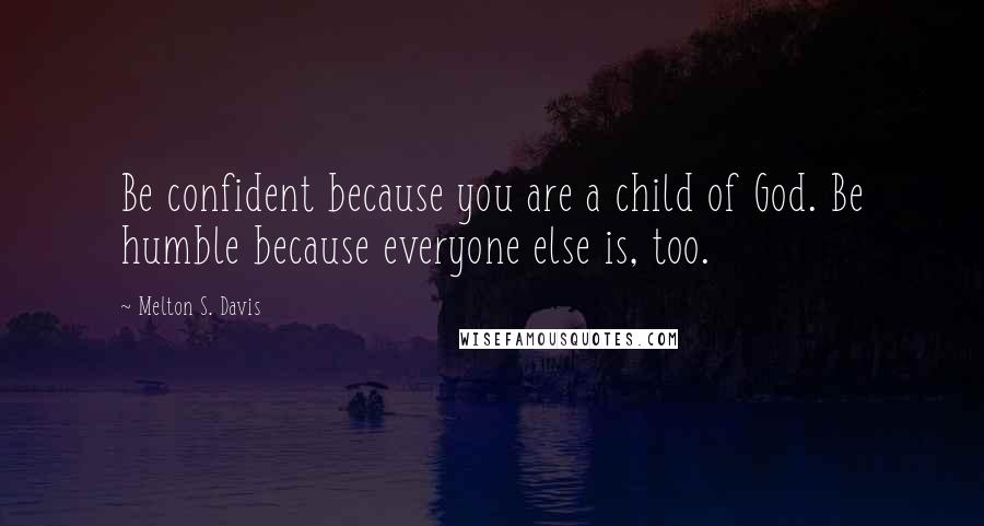 Melton S. Davis Quotes: Be confident because you are a child of God. Be humble because everyone else is, too.