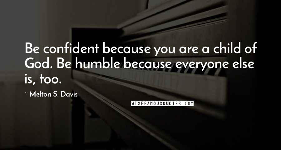 Melton S. Davis Quotes: Be confident because you are a child of God. Be humble because everyone else is, too.