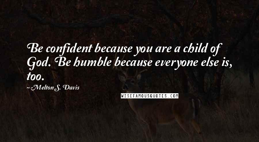 Melton S. Davis Quotes: Be confident because you are a child of God. Be humble because everyone else is, too.
