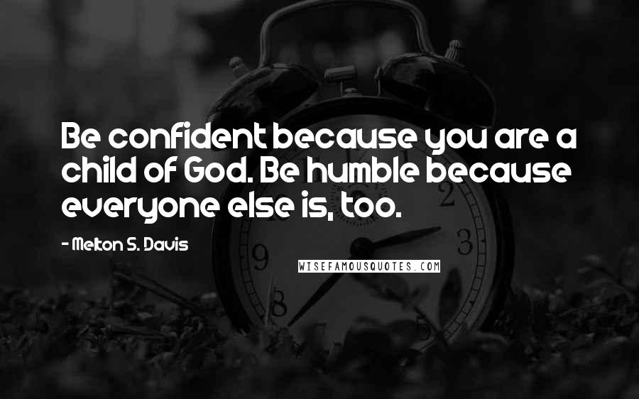 Melton S. Davis Quotes: Be confident because you are a child of God. Be humble because everyone else is, too.