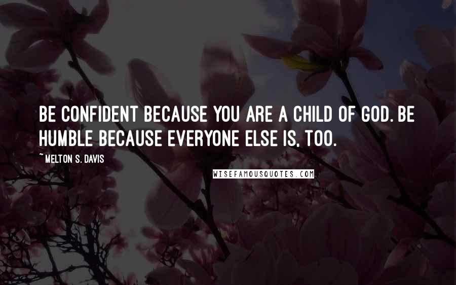 Melton S. Davis Quotes: Be confident because you are a child of God. Be humble because everyone else is, too.