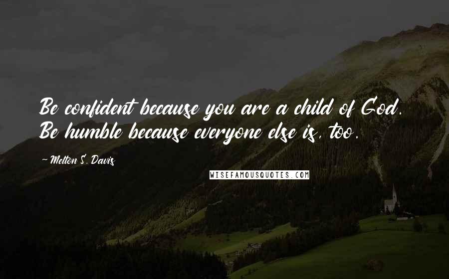 Melton S. Davis Quotes: Be confident because you are a child of God. Be humble because everyone else is, too.