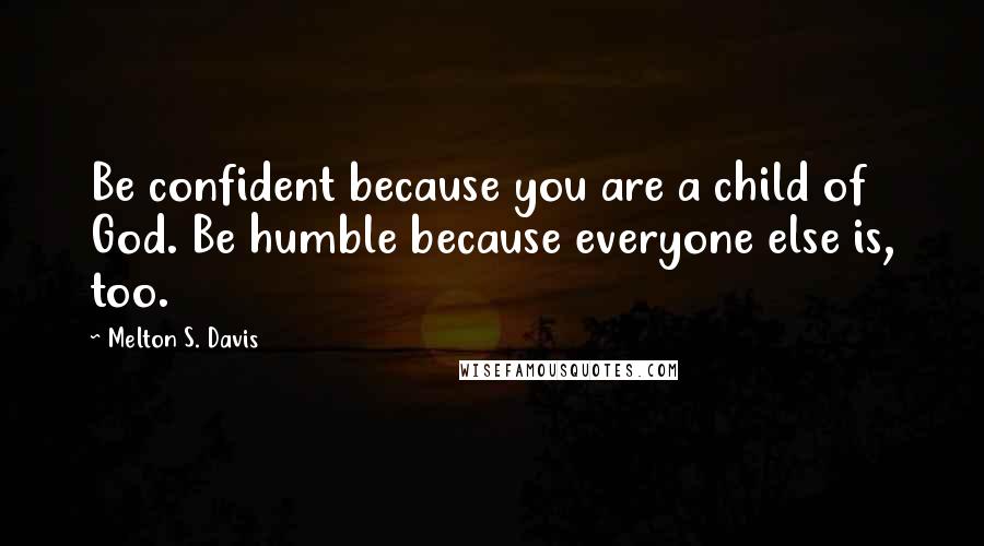 Melton S. Davis Quotes: Be confident because you are a child of God. Be humble because everyone else is, too.