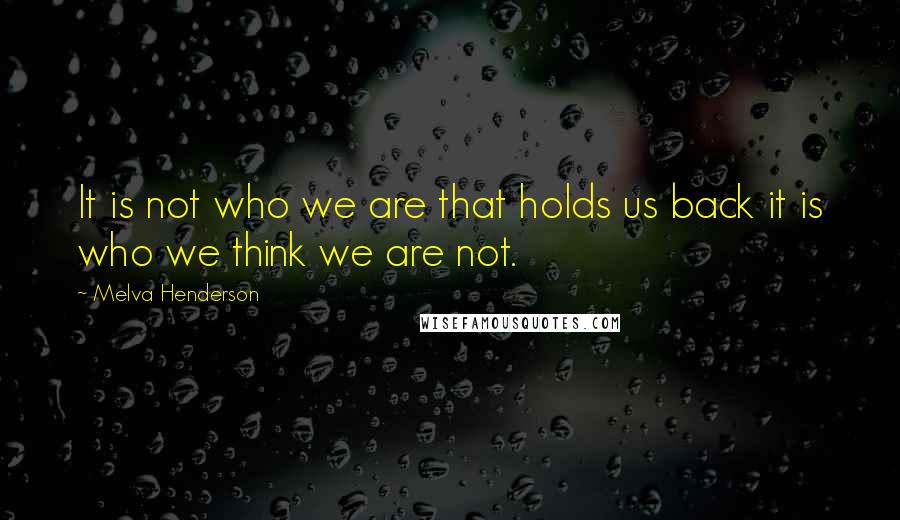 Melva Henderson Quotes: It is not who we are that holds us back it is who we think we are not.