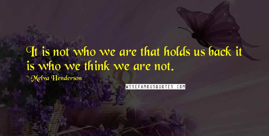 Melva Henderson Quotes: It is not who we are that holds us back it is who we think we are not.