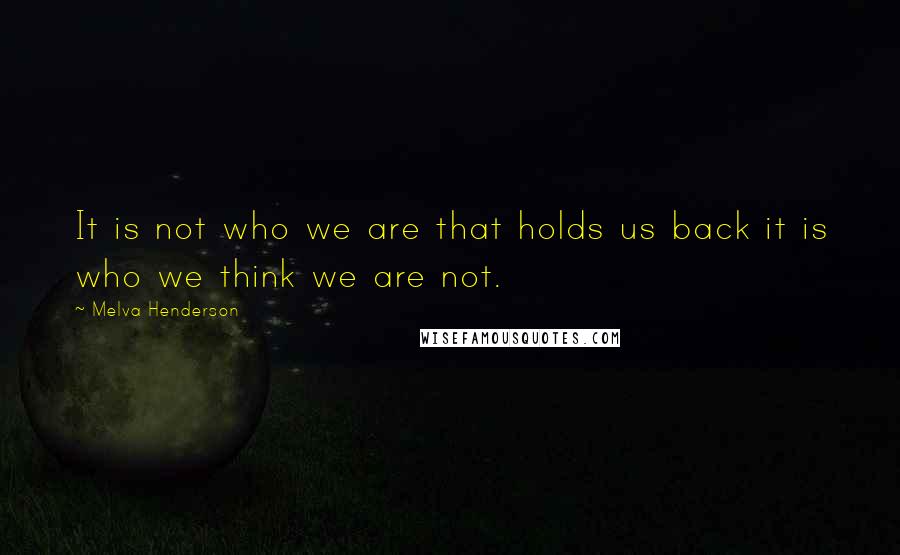 Melva Henderson Quotes: It is not who we are that holds us back it is who we think we are not.