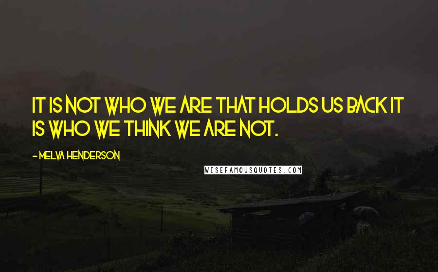 Melva Henderson Quotes: It is not who we are that holds us back it is who we think we are not.