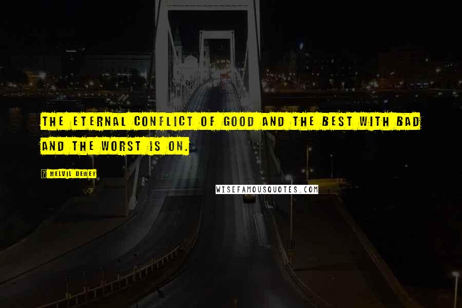 Melvil Dewey Quotes: The eternal conflict of good and the best with bad and the worst is on.