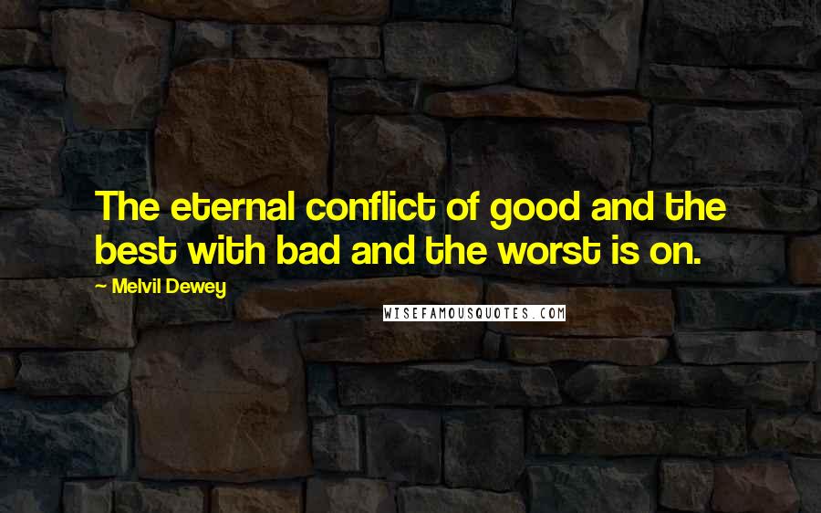 Melvil Dewey Quotes: The eternal conflict of good and the best with bad and the worst is on.