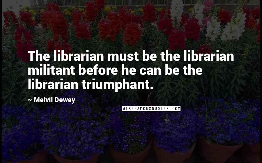 Melvil Dewey Quotes: The librarian must be the librarian militant before he can be the librarian triumphant.