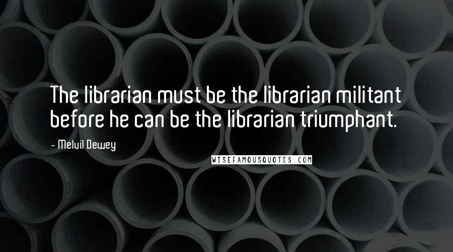 Melvil Dewey Quotes: The librarian must be the librarian militant before he can be the librarian triumphant.