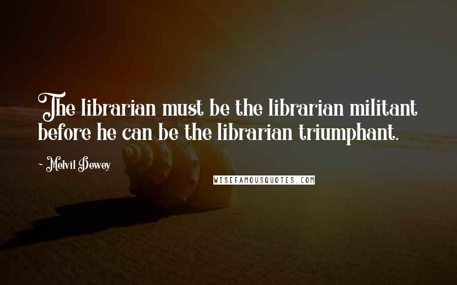 Melvil Dewey Quotes: The librarian must be the librarian militant before he can be the librarian triumphant.